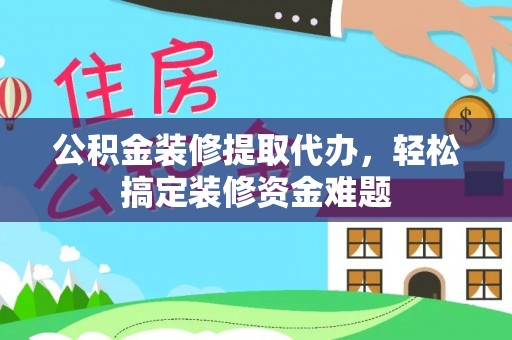通化公积金装修提取代办，轻松搞定装修资金难题