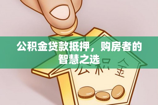 通化公积金贷款抵押，购房者的智慧之选