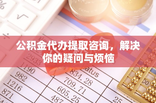 通化公积金代办提取咨询，解决你的疑问与烦恼