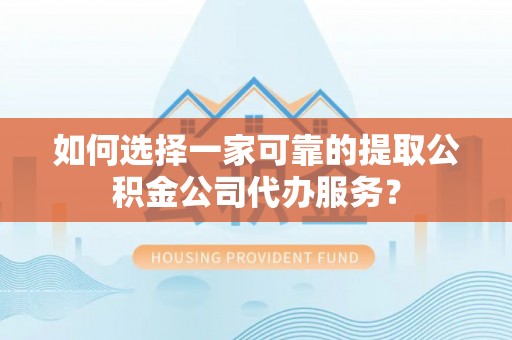 通化如何选择一家可靠的提取公积金公司代办服务？