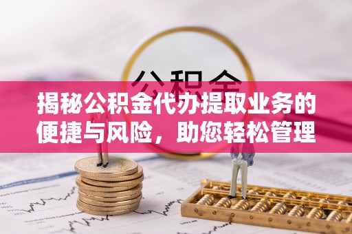 通化揭秘公积金代办提取业务的便捷与风险，助您轻松管理财务