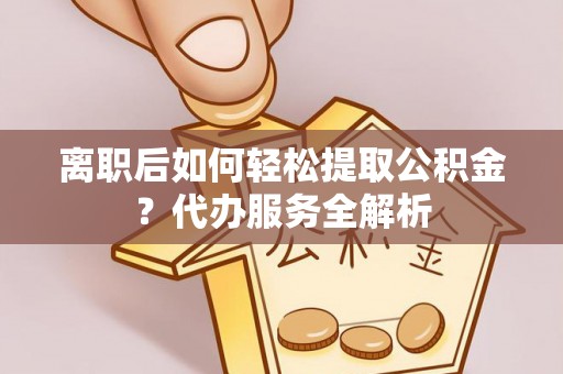 通化离职后如何轻松提取公积金？代办服务全解析