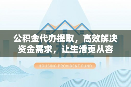 通化公积金代办提取，高效解决资金需求，让生活更从容