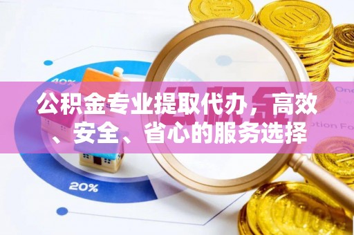 通化公积金专业提取代办，高效、安全、省心的服务选择