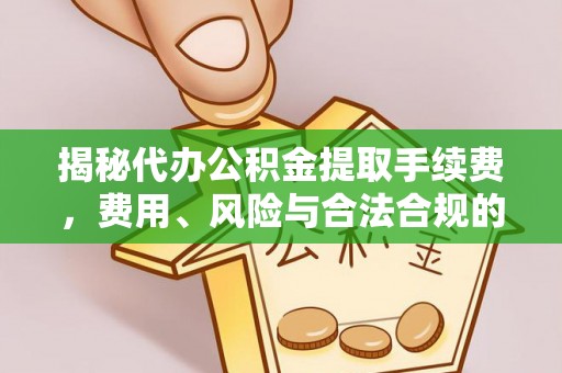 通化揭秘代办公积金提取手续费，费用、风险与合法合规的全解析