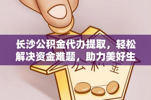 通化长沙公积金代办提取，轻松解决资金难题，助力美好生活