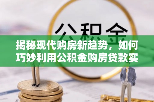 通化揭秘现代购房新趋势，如何巧妙利用公积金购房贷款实现梦想家园