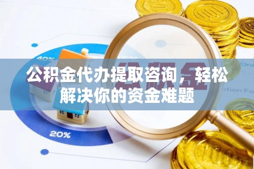 通化公积金代办提取咨询，轻松解决你的资金难题