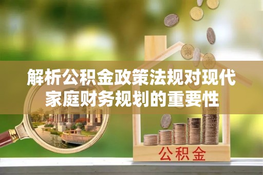 通化解析公积金政策法规对现代家庭财务规划的重要性
