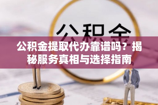 通化公积金提取代办靠谱吗？揭秘服务真相与选择指南