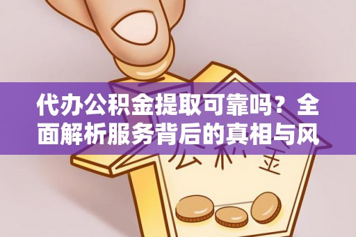 通化代办公积金提取可靠吗？全面解析服务背后的真相与风险