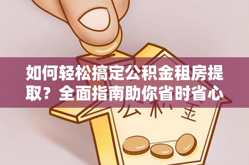 通化如何轻松搞定公积金租房提取？全面指南助你省时省心