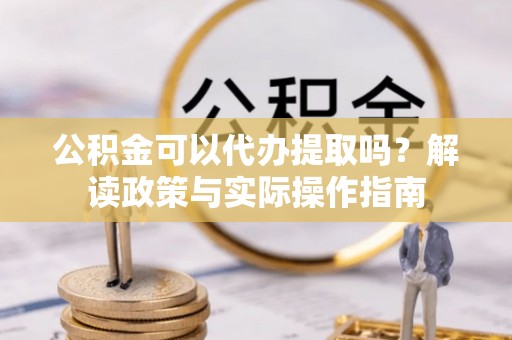 通化公积金可以代办提取吗？解读政策与实际操作指南