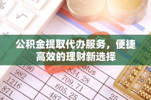 通化公积金提取代办服务，便捷高效的理财新选择