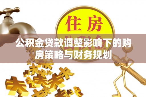 通化公积金贷款调整影响下的购房策略与财务规划