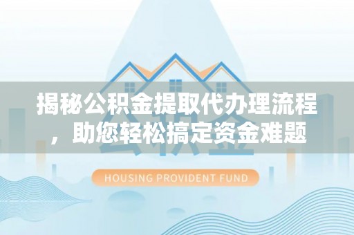 通化揭秘公积金提取代办理流程，助您轻松搞定资金难题