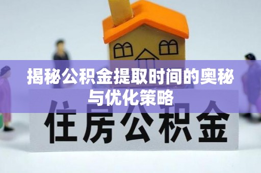 通化揭秘公积金提取时间的奥秘与优化策略