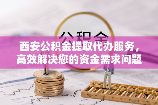 通化西安公积金提取代办服务，高效解决您的资金需求问题