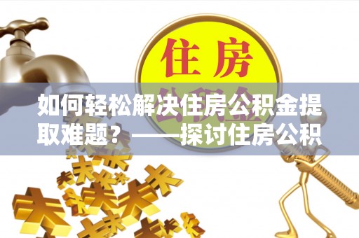通化如何轻松解决住房公积金提取难题？——探讨住房公积金提取代办服务