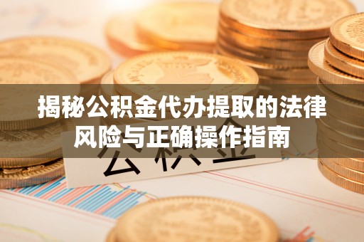 通化揭秘公积金代办提取的法律风险与正确操作指南