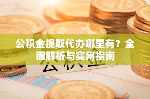 通化公积金提取代办哪里有？全面解析与实用指南
