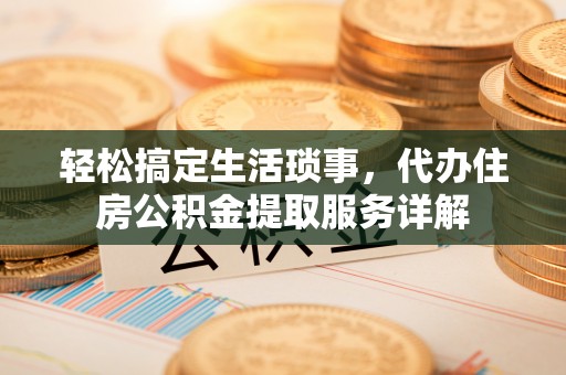 通化轻松搞定生活琐事，代办住房公积金提取服务详解