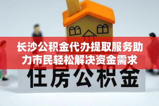 通化长沙公积金代办提取服务助力市民轻松解决资金需求