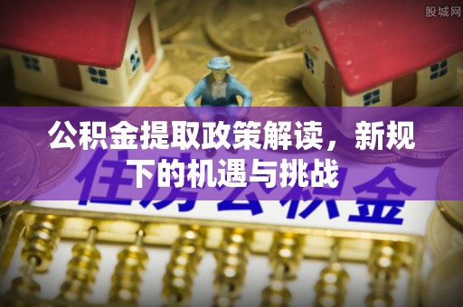通化公积金提取政策解读，新规下的机遇与挑战