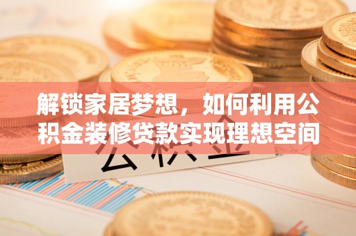 通化解锁家居梦想，如何利用公积金装修贷款实现理想空间