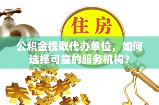 通化公积金提取代办单位，如何选择可靠的服务机构？