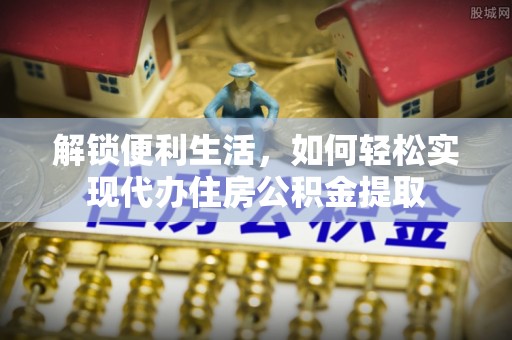 通化解锁便利生活，如何轻松实现代办住房公积金提取