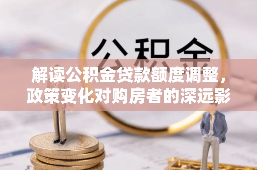 通化解读公积金贷款额度调整，政策变化对购房者的深远影响