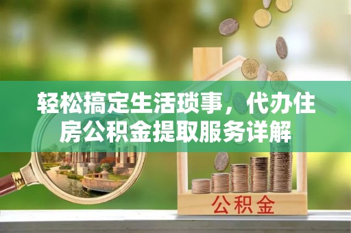通化轻松搞定生活琐事，代办住房公积金提取服务详解
