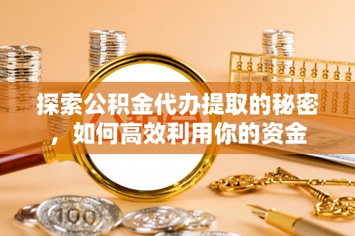 通化探索公积金代办提取的秘密，如何高效利用你的资金