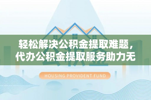 通化轻松解决公积金提取难题，代办公积金提取服务助力无忧生活