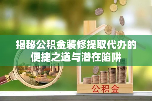 通化揭秘公积金装修提取代办的便捷之道与潜在陷阱