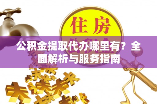 通化公积金提取代办哪里有？全面解析与服务指南