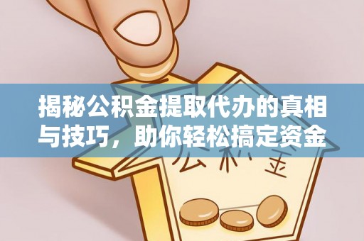 通化揭秘公积金提取代办的真相与技巧，助你轻松搞定资金流动问题