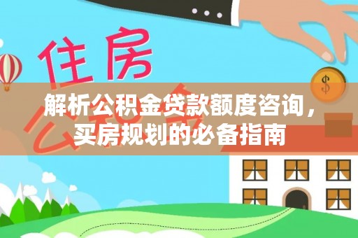 通化解析公积金贷款额度咨询，买房规划的必备指南