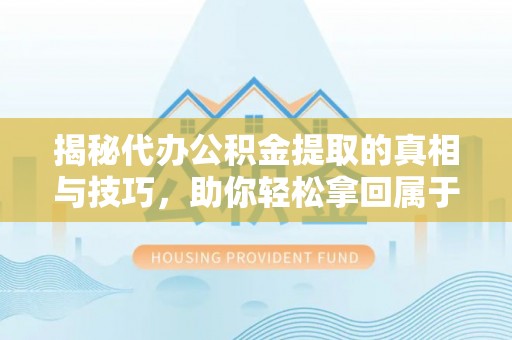 通化揭秘代办公积金提取的真相与技巧，助你轻松拿回属于你的钱