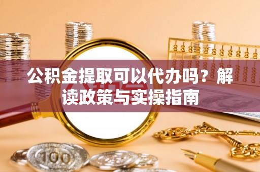 通化公积金提取可以代办吗？解读政策与实操指南