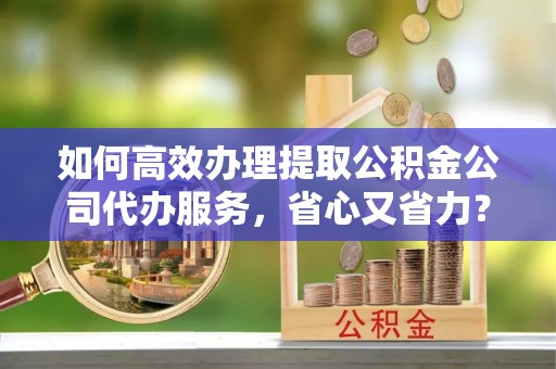 通化如何高效办理提取公积金公司代办服务，省心又省力？