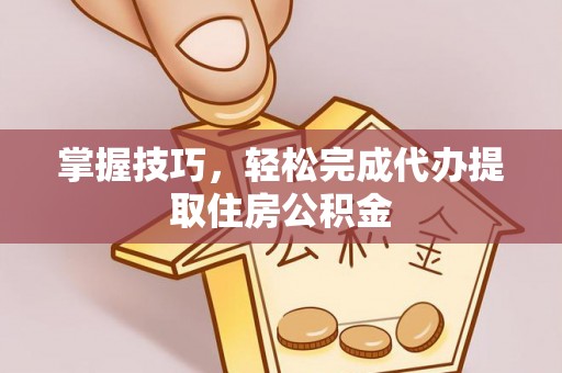 通化掌握技巧，轻松完成代办提取住房公积金