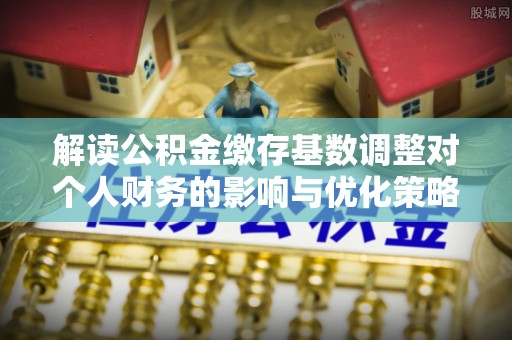 通化解读公积金缴存基数调整对个人财务的影响与优化策略