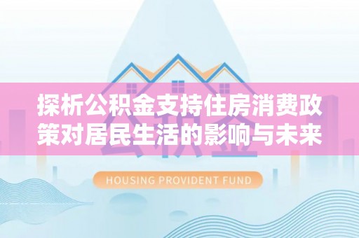 通化探析公积金支持住房消费政策对居民生活的影响与未来展望