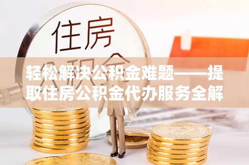 通化轻松解决公积金难题——提取住房公积金代办服务全解析