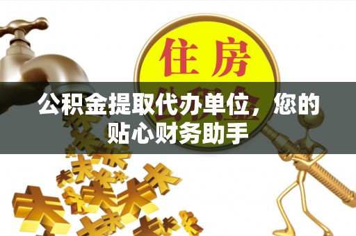 通化公积金提取代办单位，您的贴心财务助手