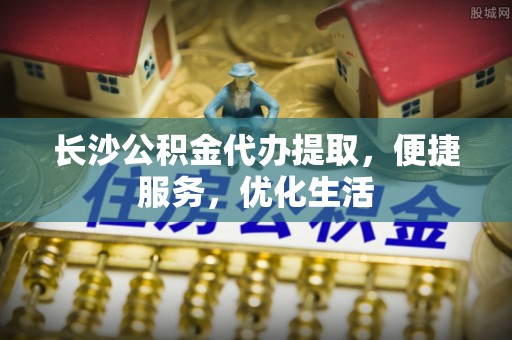 通化长沙公积金代办提取，便捷服务，优化生活