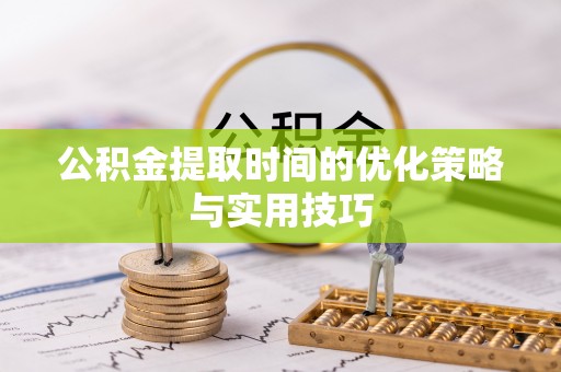 通化公积金提取时间的优化策略与实用技巧