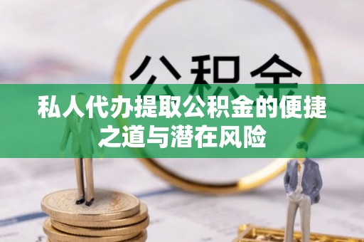 通化私人代办提取公积金的便捷之道与潜在风险